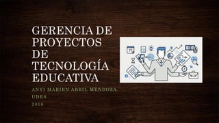 GERENCIA DE
PROYECTOS
DE
TECNOLOGÍA
EDUCATIVA
ANYI MARIEN ABRIL MENDOZA.
UDES
2018
 