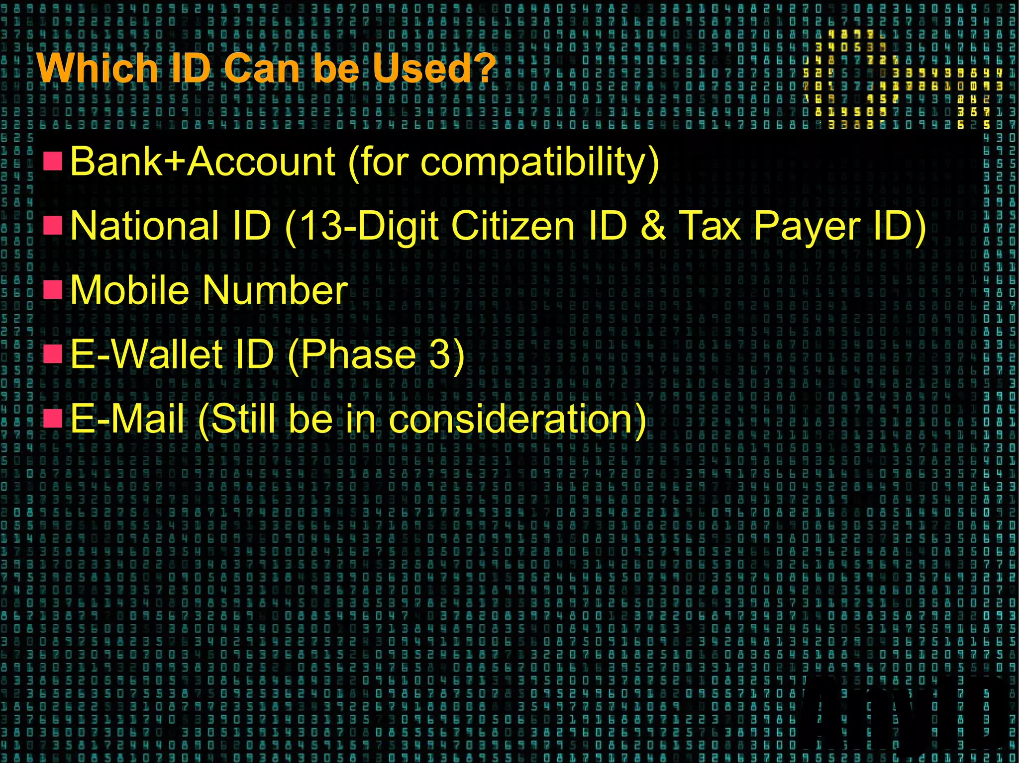 AnyID
Which ID Can be Used?Which ID Can be Used?
 Bank+Account (for compatibility)
 National ID (13-Digit Citizen ID & Tax Payer ID)
 Mobile Number
 E-Wallet ID (Phase 3)
 E-Mail (Still be in consideration)
 