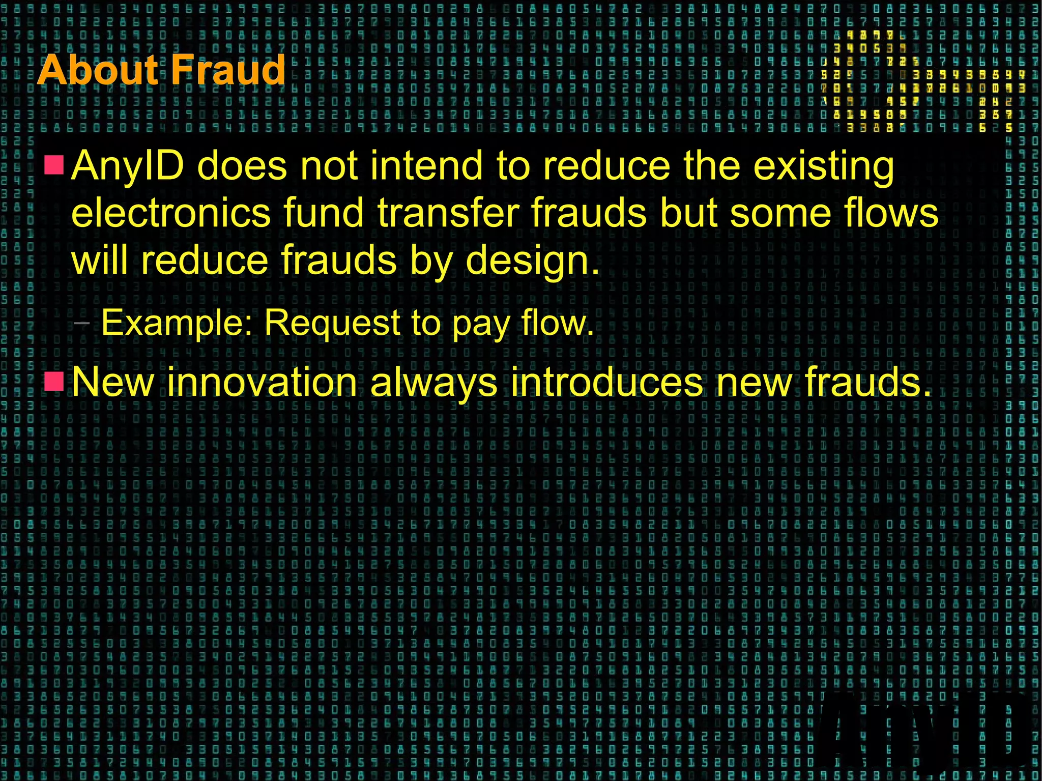 AnyID
About FraudAbout Fraud
 AnyID does not intend to reduce the existing
electronics fund transfer frauds but some flows
will reduce frauds by design.
– Example: Request to pay flow.
 New innovation always introduces new frauds.
 