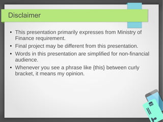 Disclaimer
● This presentation primarily expresses from Ministry of
Finance requirement.
● Final project may be different ...