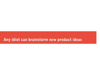 Any idiot can brainstorm new product ideas
 