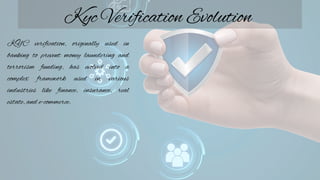 Kyc Verification Evolution
KYC verification, originally used in
banking to prevent money laundering and
terrorism funding, has evolved into a
complex framework used in various
industries like finance, insurance, real
estate, and e-commerce.
 