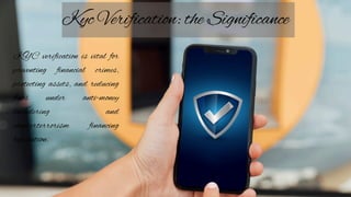 Kyc Verification: the Significance
KYC verification is vital for
preventing financial crimes,
protecting assets, and reducing
fines under anti-money
laundering and
counterterrorism financing
legislation.
 