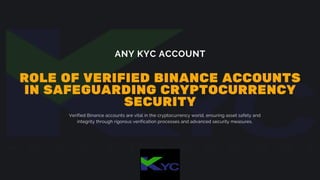 ROLE OF VERIFIED BINANCE ACCOUNTS
IN SAFEGUARDING CRYPTOCURRENCY
SECURITY
Verified Binance accounts are vital in the cryptocurrency world, ensuring asset safety and
integrity through rigorous verification processes and advanced security measures.
ANY KYC ACCOUNT
 