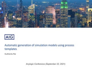 Automatic generation of simulation models using process
templates
Sudhendu Rai
Anylogic Conference (September 23, 2021)
 