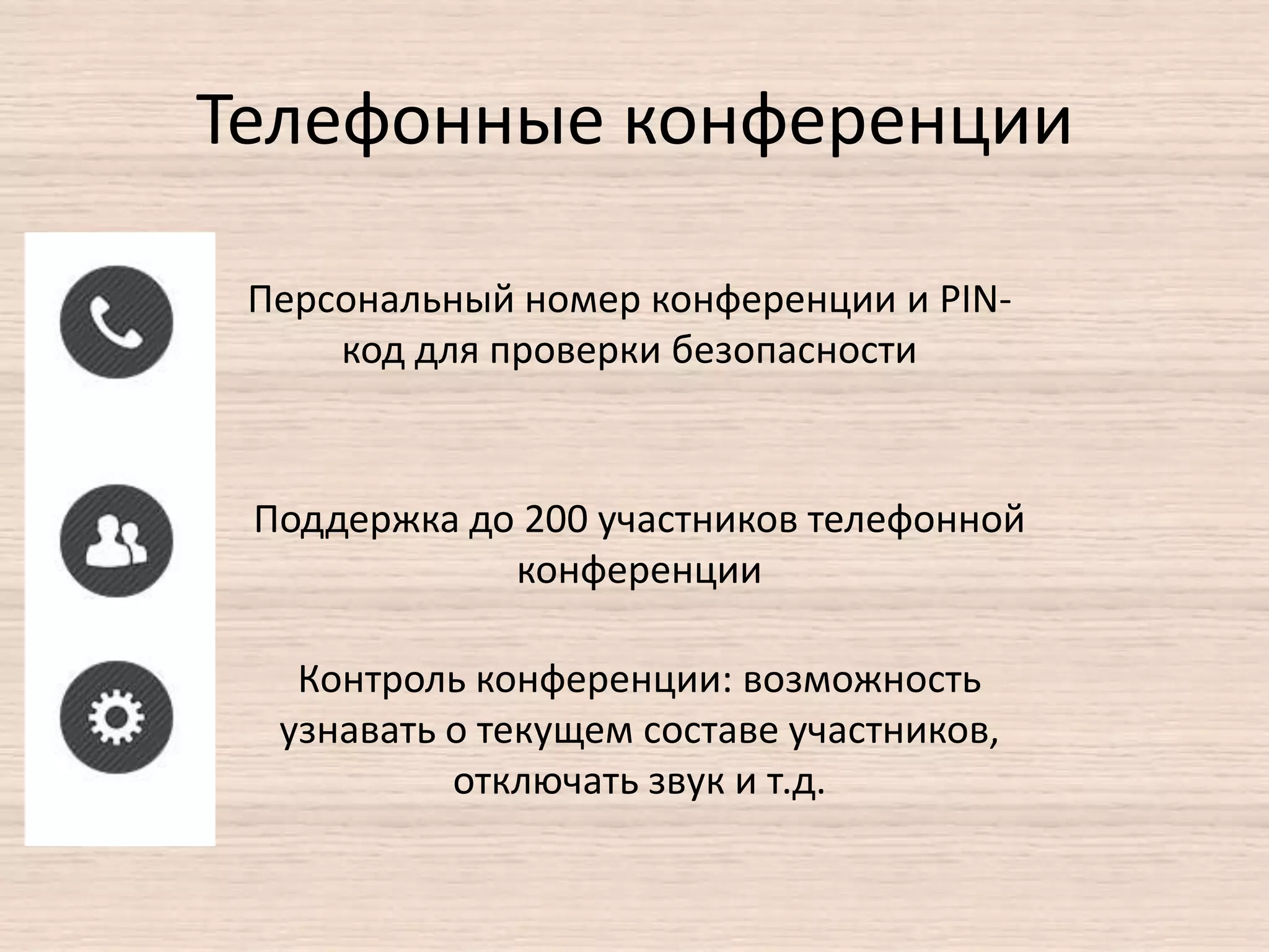 Телефонные конференции
Персональный номер конференции и PIN-
код для проверки безопасности
Поддержка до 200 участников телефонной
конференции
Контроль конференции: возможность
узнавать о текущем составе участников,
отключать звук и т.д.
 