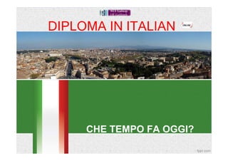 DIPLOMA IN ITALIAN




     CHE TEMPO FA OGGI?
 