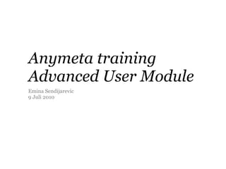 Anymeta training
Advanced User Module
Emina Sendijarevic
9 Juli 2010
 