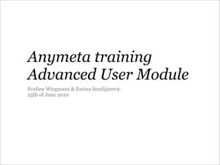 Anymeta training
Advanced User Module
Eveline Wiegmans & Emina Sendijarevic
25th of June 2010
 