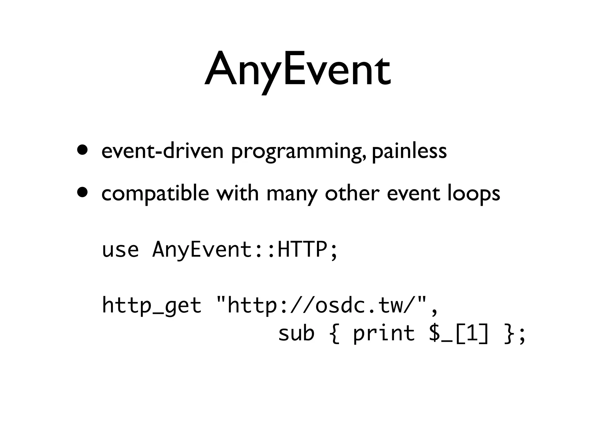AnyEvent
• event-driven programming, painless
• compatible with many other event loops
  use AnyEvent::HTTP;

  http_get "http://osdc.tw/",
                sub { print $_[1] };
 