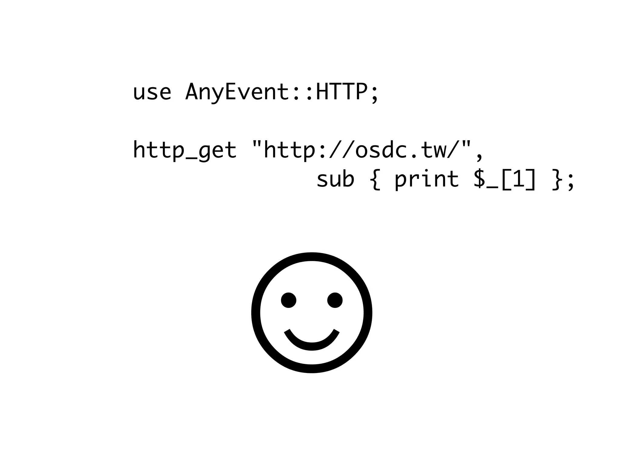 use AnyEvent::HTTP;

http_get "http://osdc.tw/",
              sub { print $_[1] };




      ☺
 