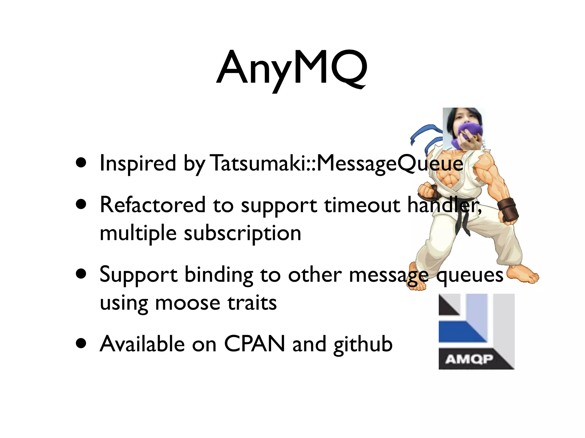 AnyMQ
• Inspired by Tatsumaki::MessageQueue
• Refactored to support timeout handler,
  multiple subscription
• Support binding to other message queues
  using moose traits
• Available on CPAN and github
 