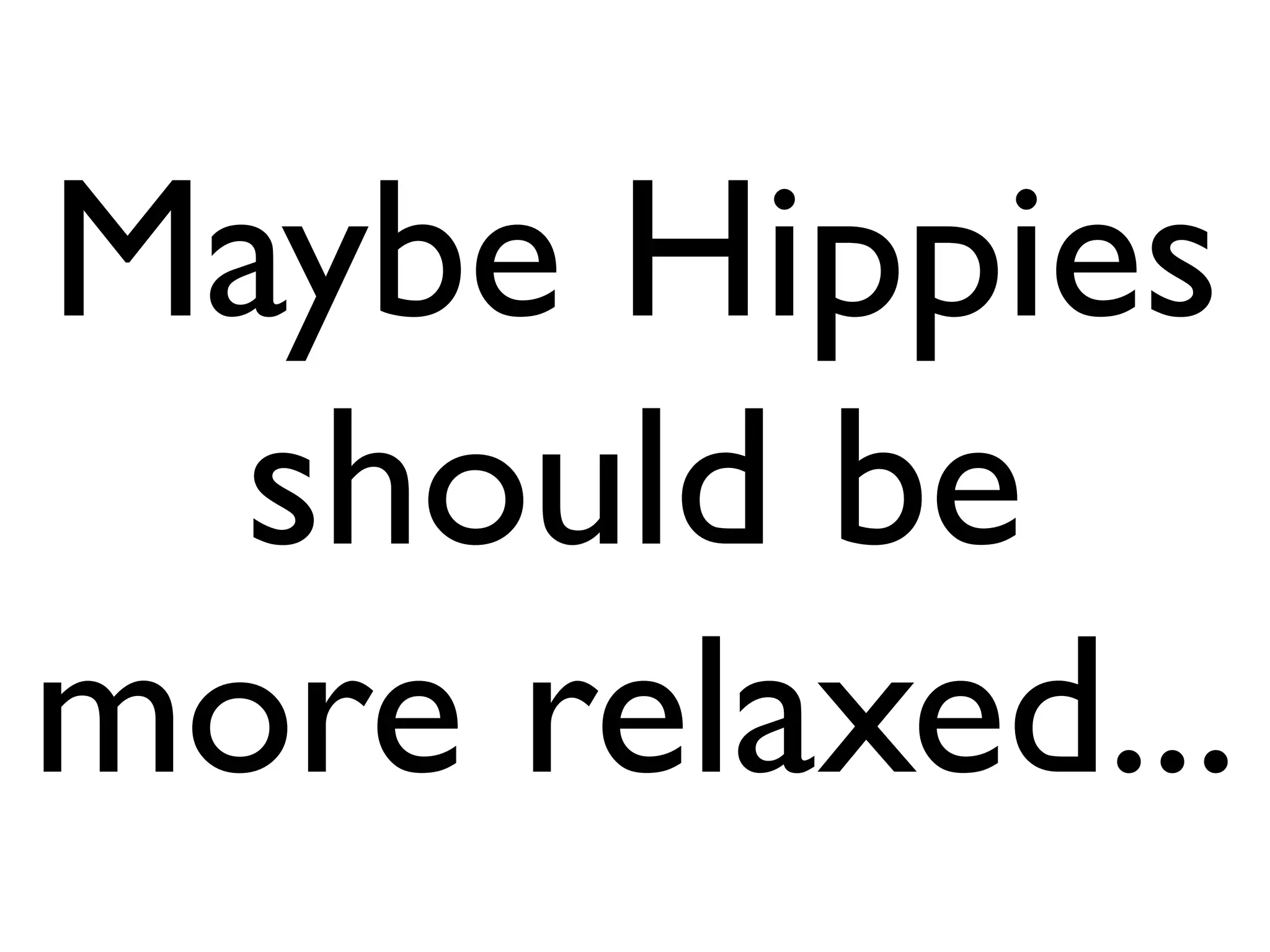 Maybe Hippies
  should be
more relaxed...
 