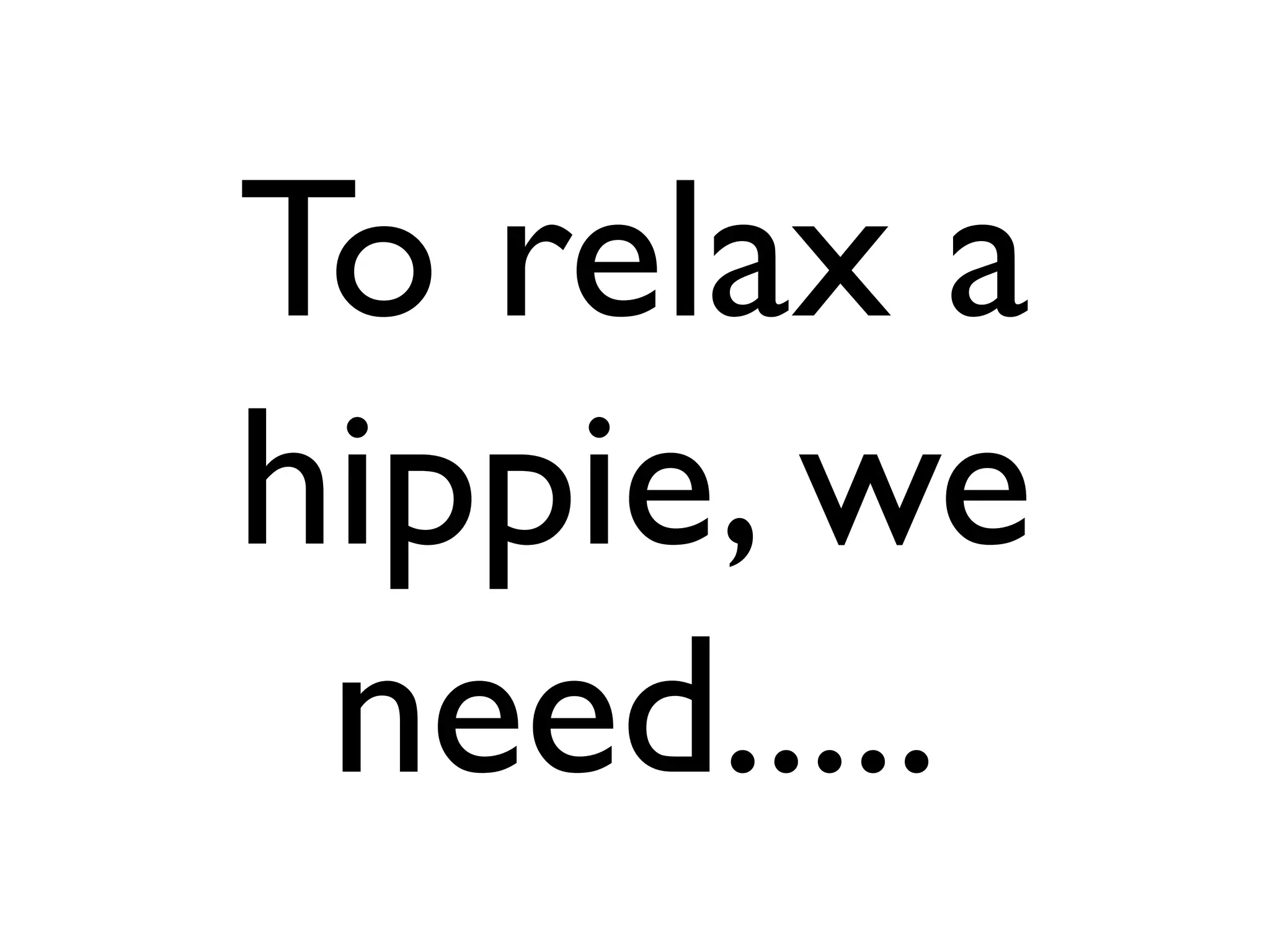 To relax a
hippie, we
 need.....
 