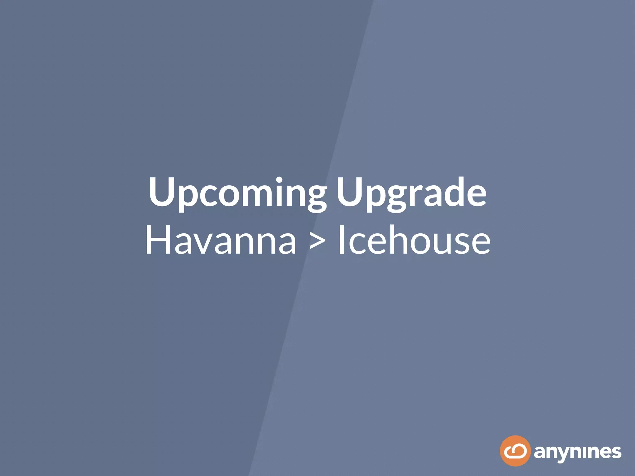 Upcoming Upgrade
Havanna > Icehouse
 