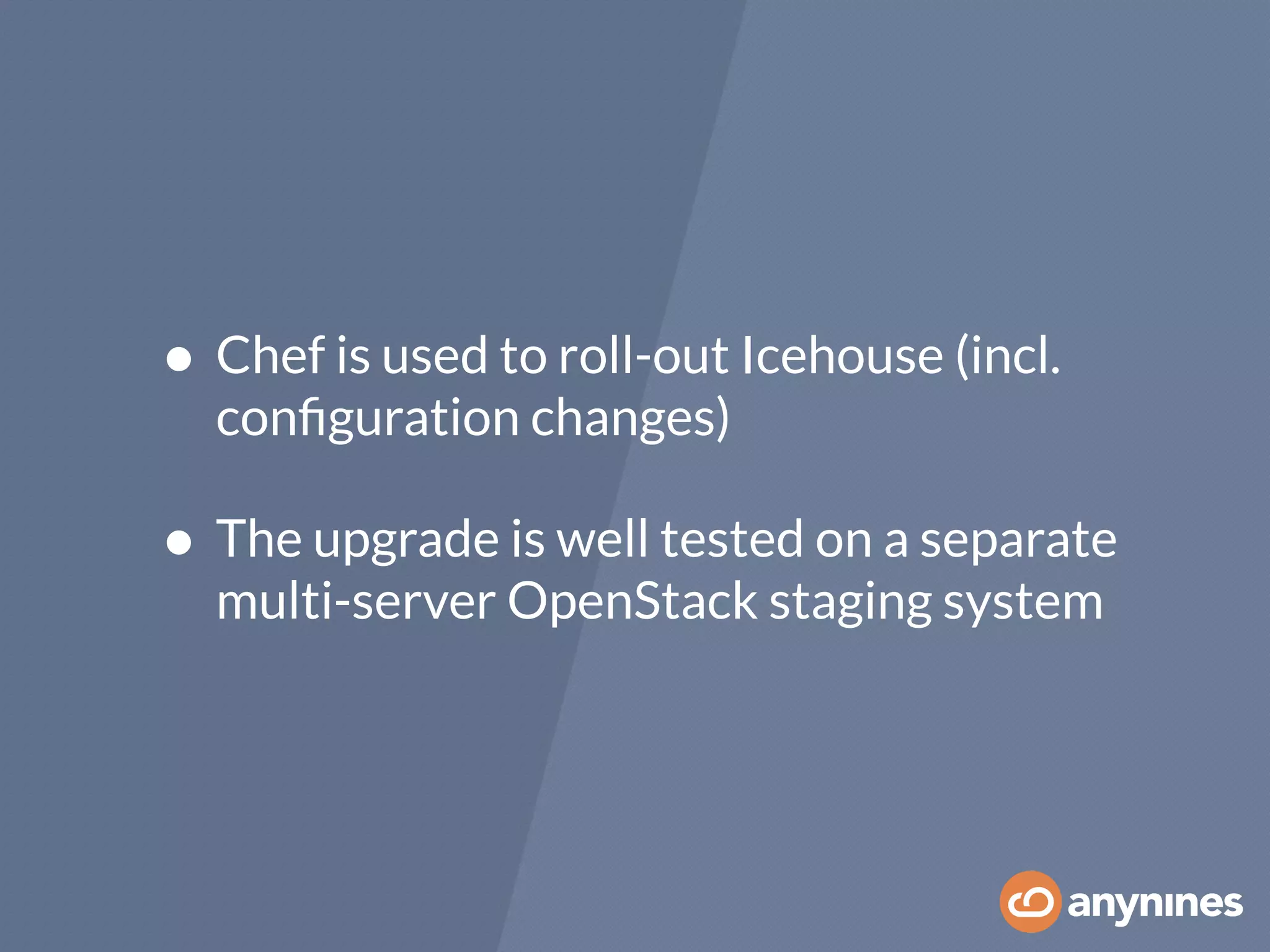 • Chef is used to roll-out Icehouse (incl.
conﬁguration changes)
• The upgrade is well tested on a separate
multi-server OpenStack staging system
 