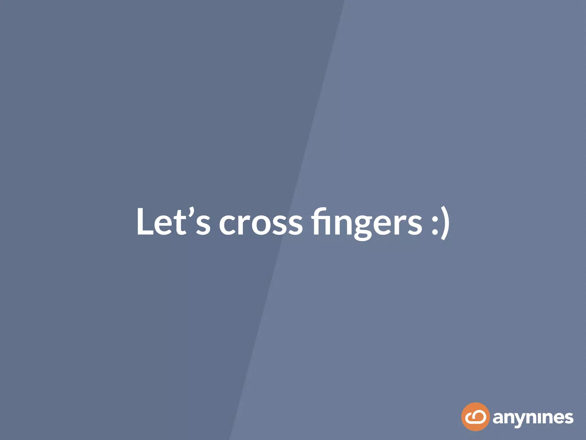 Let’s cross ﬁngers :)
 
