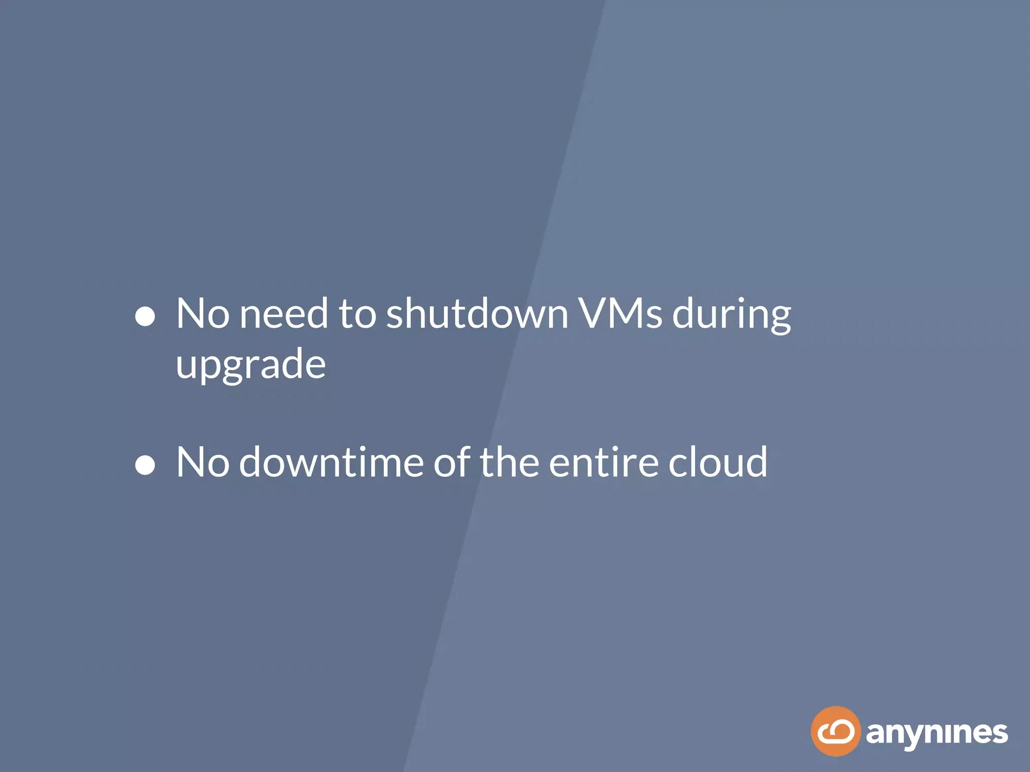 • No need to shutdown VMs during
upgrade
• No downtime of the entire cloud
 