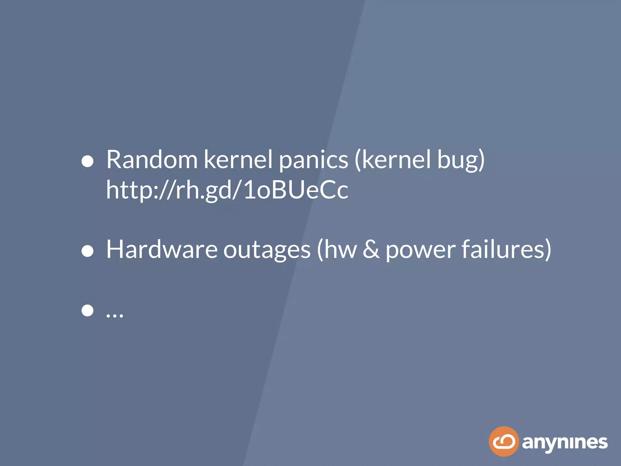 • Random kernel panics (kernel bug) 
http://rh.gd/1oBUeCc
• Hardware outages (hw & power failures)
• …
 