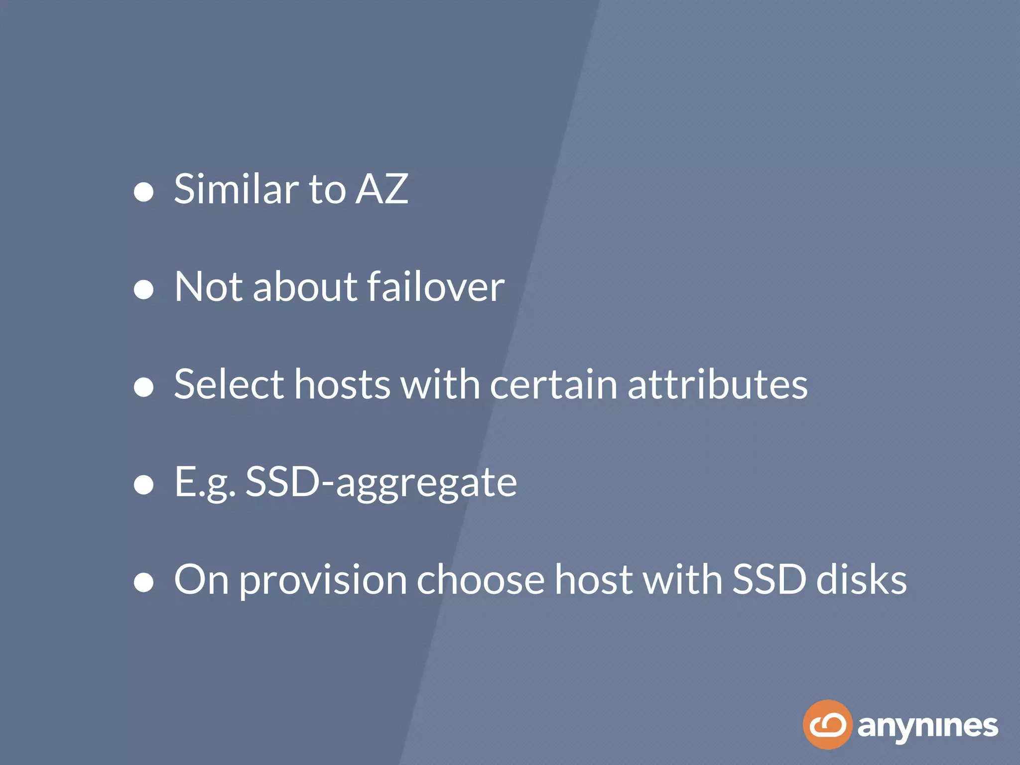 • Similar to AZ
• Not about failover
• Select hosts with certain attributes
• E.g. SSD-aggregate
• On provision choose host with SSD disks
 
