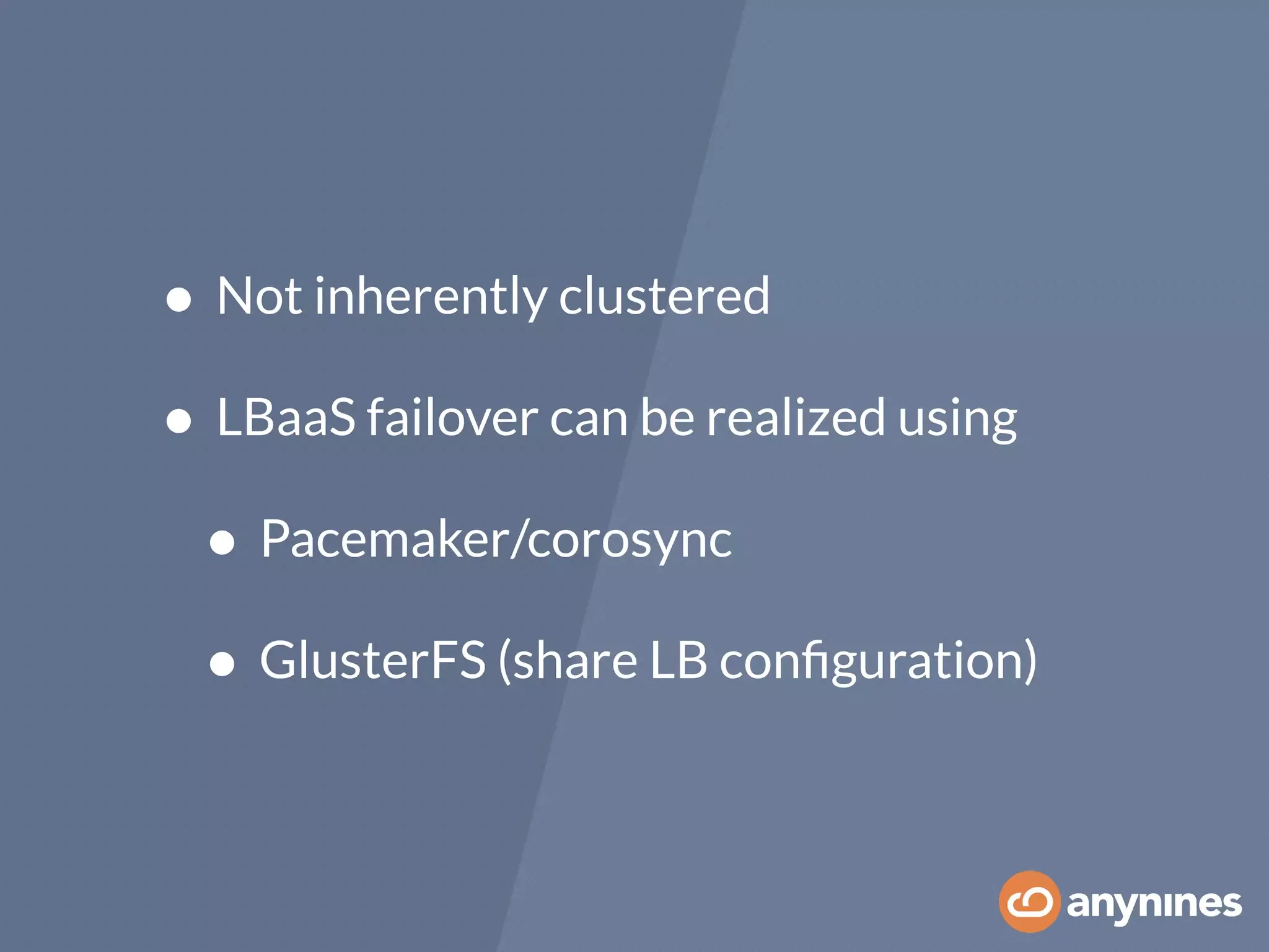 • Not inherently clustered
• LBaaS failover can be realized using
• Pacemaker/corosync
• GlusterFS (share LB conﬁguration)
 