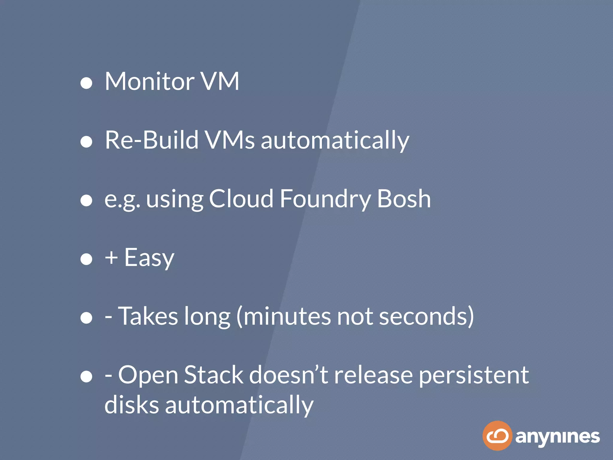 • Monitor VM
• Re-Build VMs automatically
• e.g. using Cloud Foundry Bosh
• + Easy
• - Takes long (minutes not seconds)
• - Open Stack doesn’t release persistent
disks automatically
 