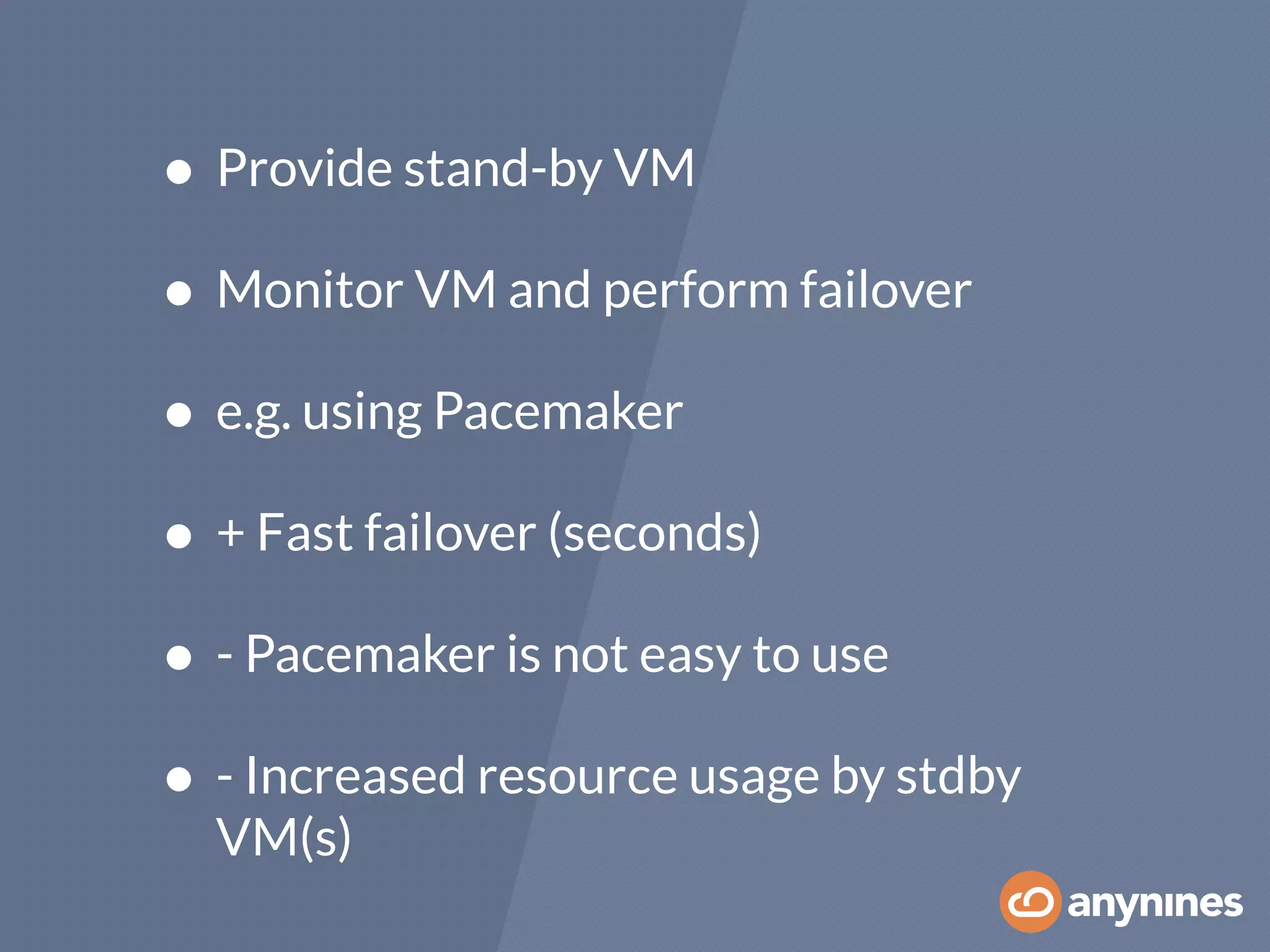 • Provide stand-by VM
• Monitor VM and perform failover
• e.g. using Pacemaker
• + Fast failover (seconds)
• - Pacemaker is not easy to use
• - Increased resource usage by stdby
VM(s)
 