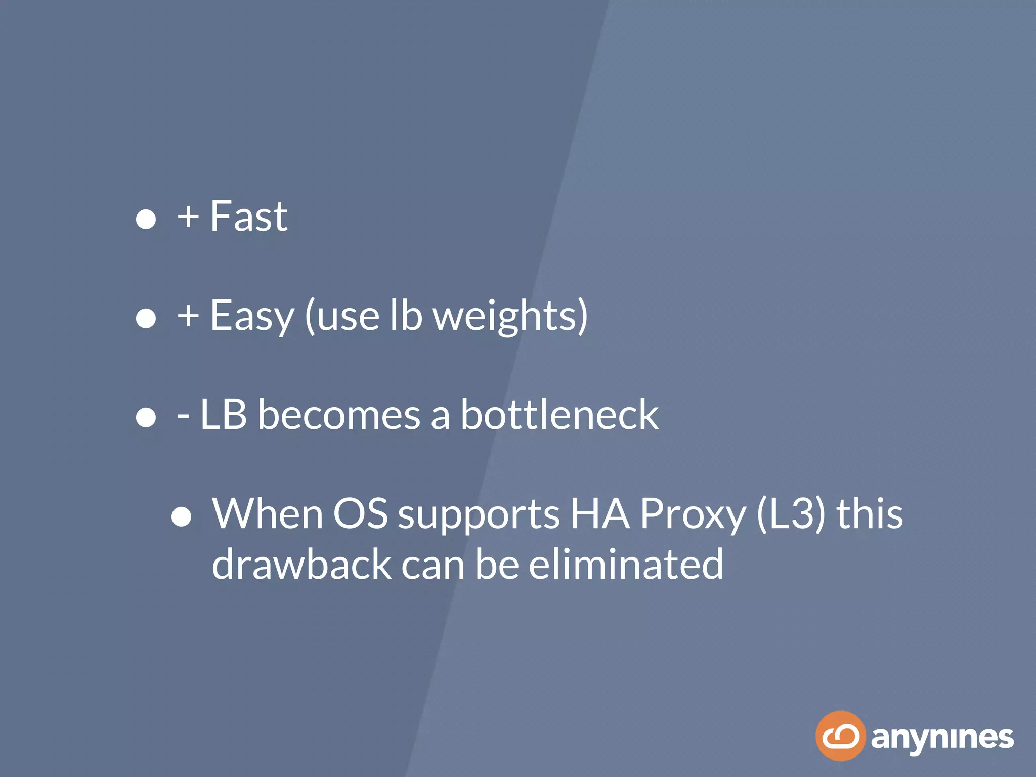 • + Fast
• + Easy (use lb weights)
• - LB becomes a bottleneck
• When OS supports HA Proxy (L3) this
drawback can be eliminated
 