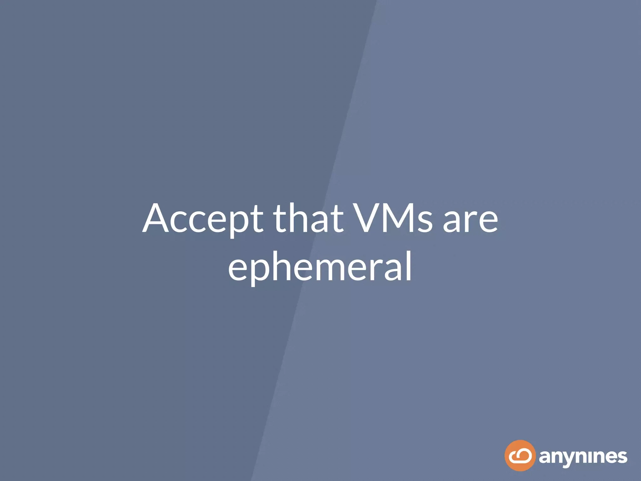 Accept that VMs are
ephemeral
 