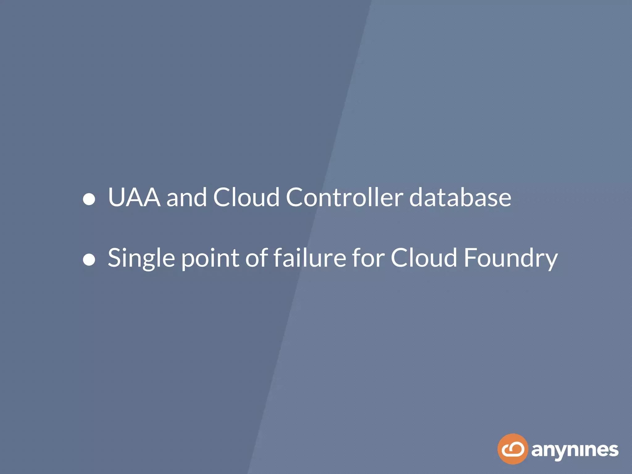 • UAA and Cloud Controller database
• Single point of failure for Cloud Foundry
 