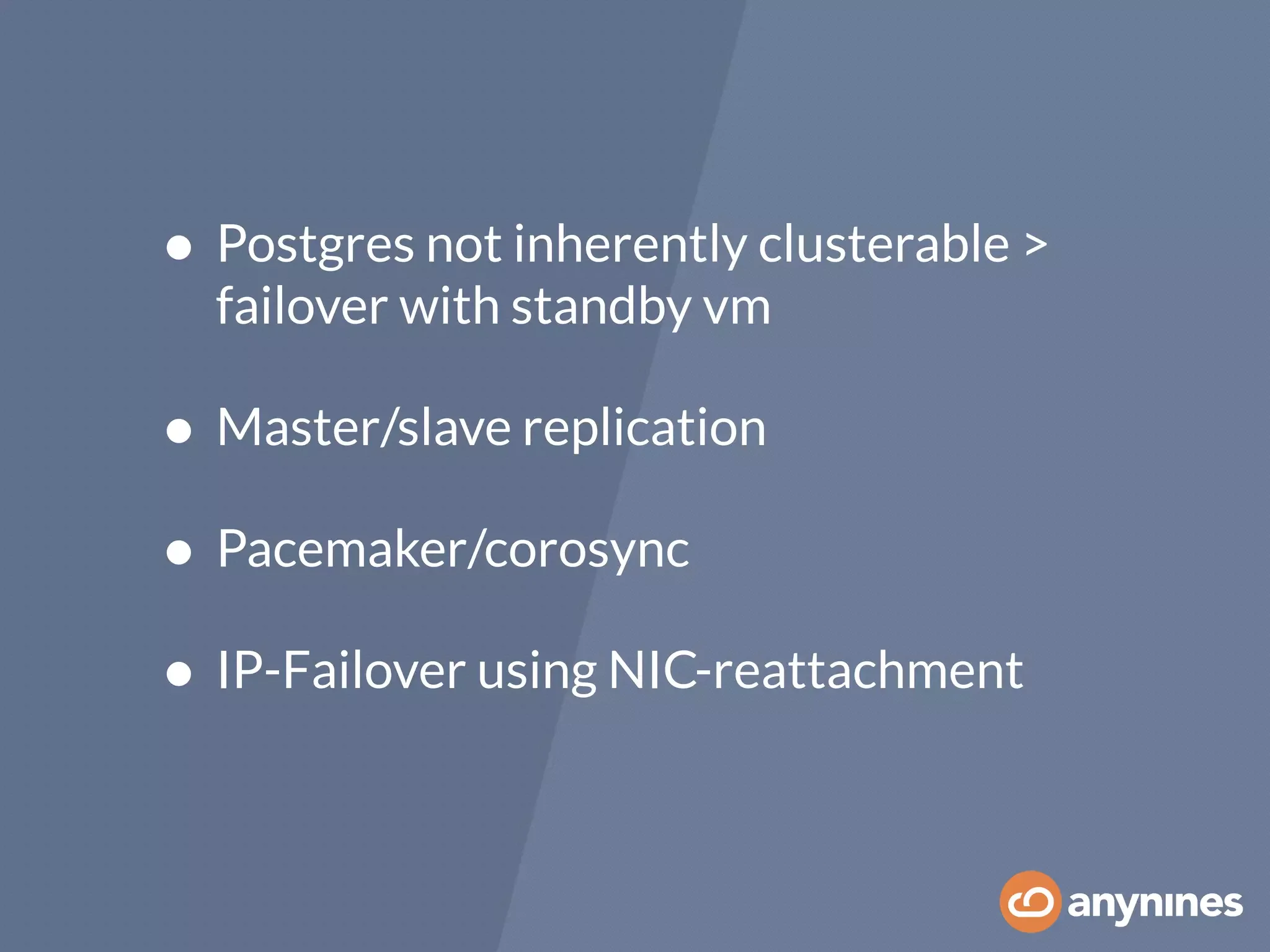 • Postgres not inherently clusterable >
failover with standby vm
• Master/slave replication
• Pacemaker/corosync
• IP-Failover using NIC-reattachment
 
