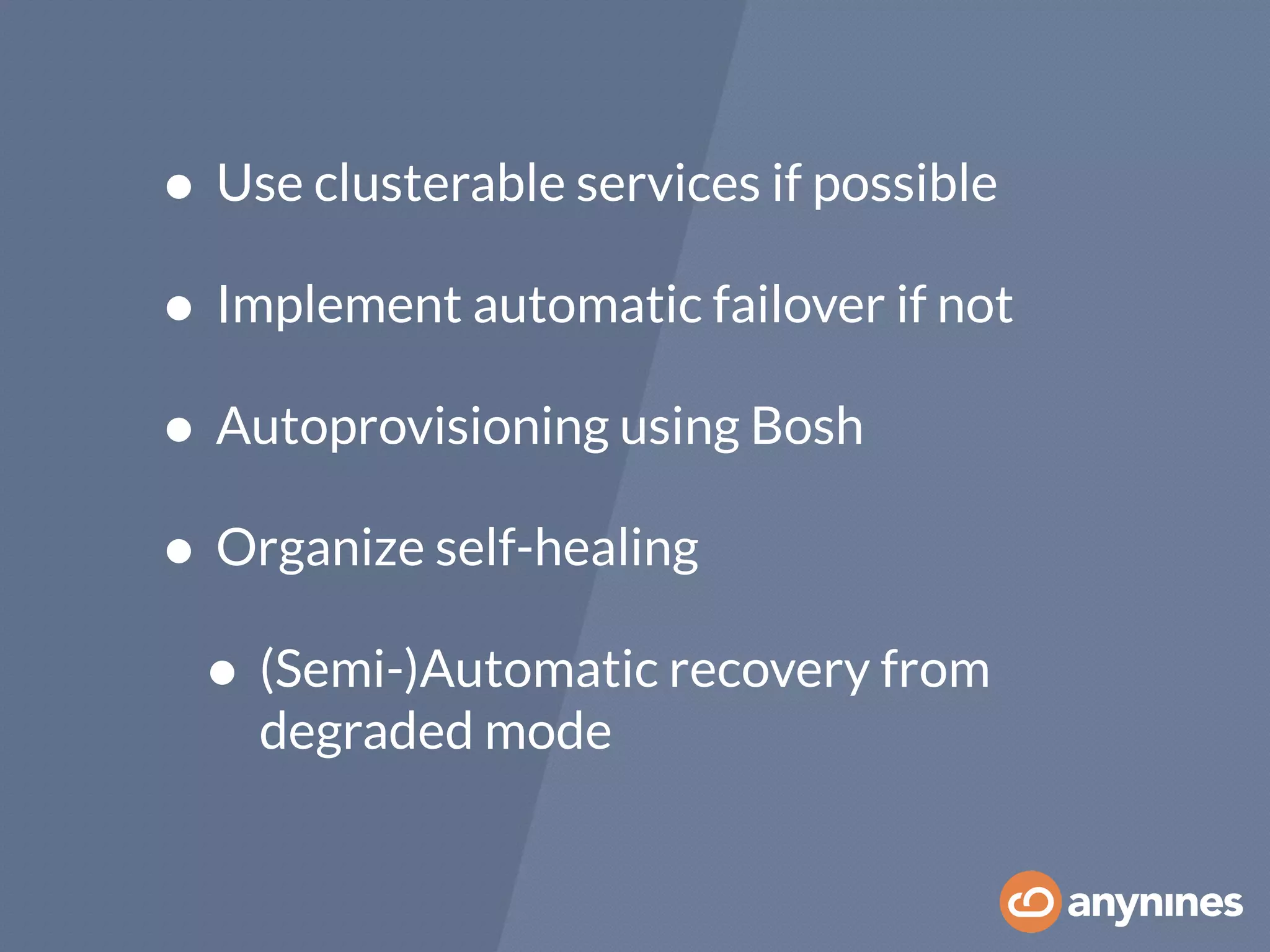• Use clusterable services if possible
• Implement automatic failover if not
• Autoprovisioning using Bosh
• Organize self-healing
• (Semi-)Automatic recovery from
degraded mode
 