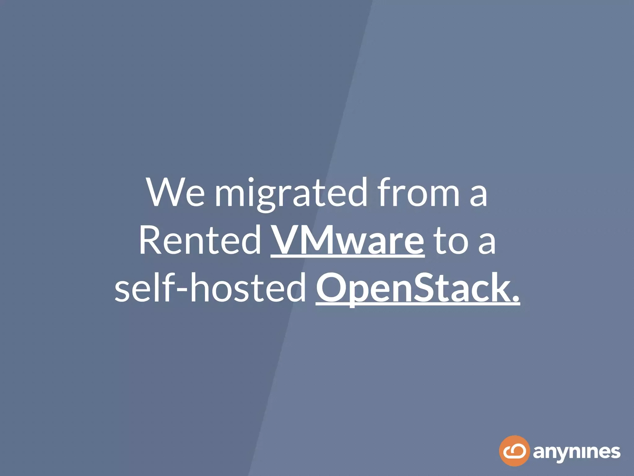 We migrated from a
Rented VMware to a
self-hosted OpenStack.
 