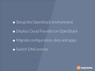 • Setup the OpenStack environment
• Deploy Cloud Foundry on OpenStack
• Migrate conﬁguration, data and apps
• Switch DNS entries

 
