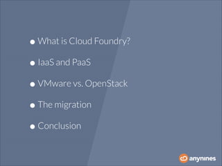 • What is Cloud Foundry?
• IaaS and PaaS
• VMware vs. OpenStack
• The migration
• Conclusion

 