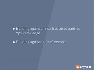 • Building against infrastructure requires
ops knowledge

• Building against a PaaS doesn’t

 