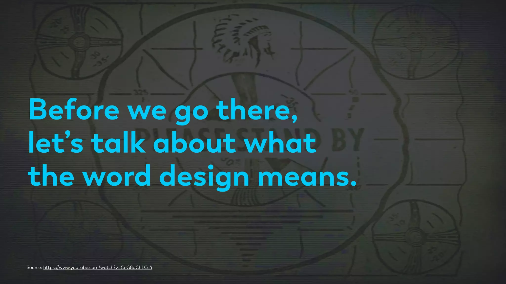Before we go there,
let’s talk about what
the word design means.
Source: https://www.youtube.com/watch?v=CeG8aChLCc4
 