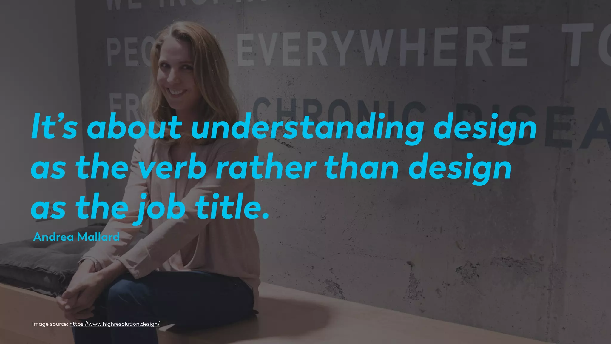 It’s about understanding design
as the verb rather than design
as the job title.
Image source: https://www.highresolution.design/
Andrea Mallard
 