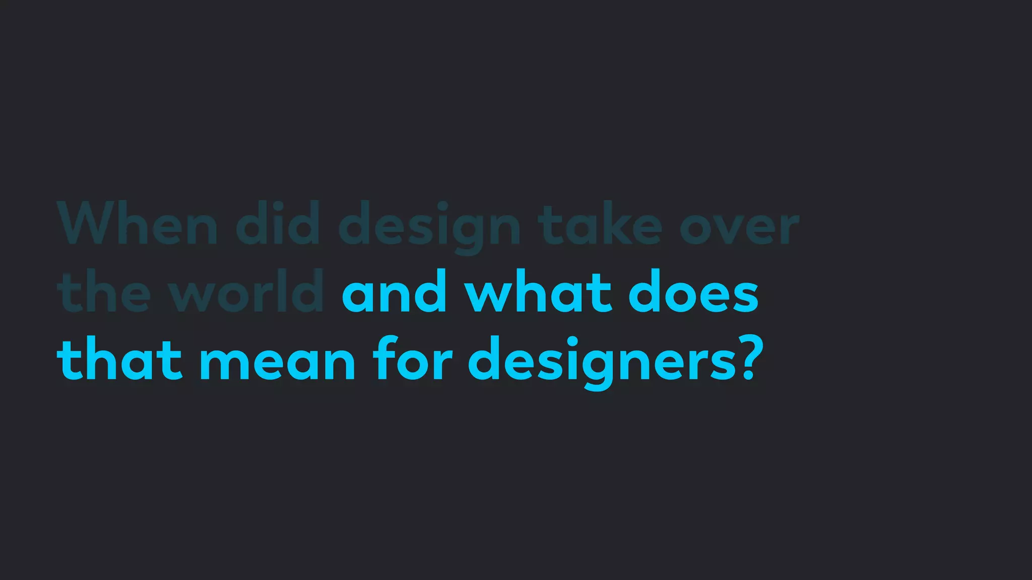 When did design take over
the world and what does
that mean for designers?
 