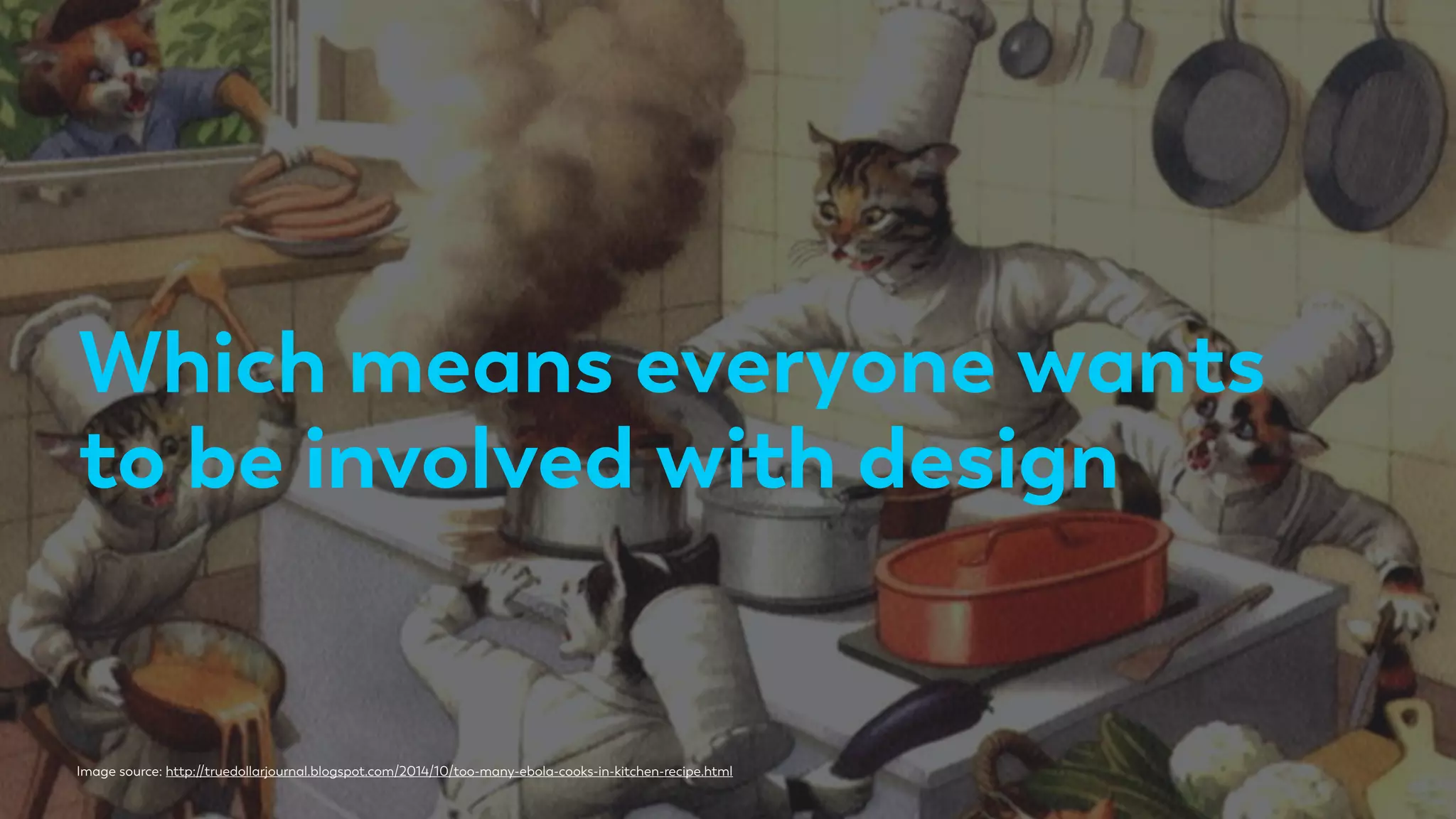 Which means everyone wants
to be involved with design
Image source: http://truedollarjournal.blogspot.com/2014/10/too-many-ebola-cooks-in-kitchen-recipe.html
 