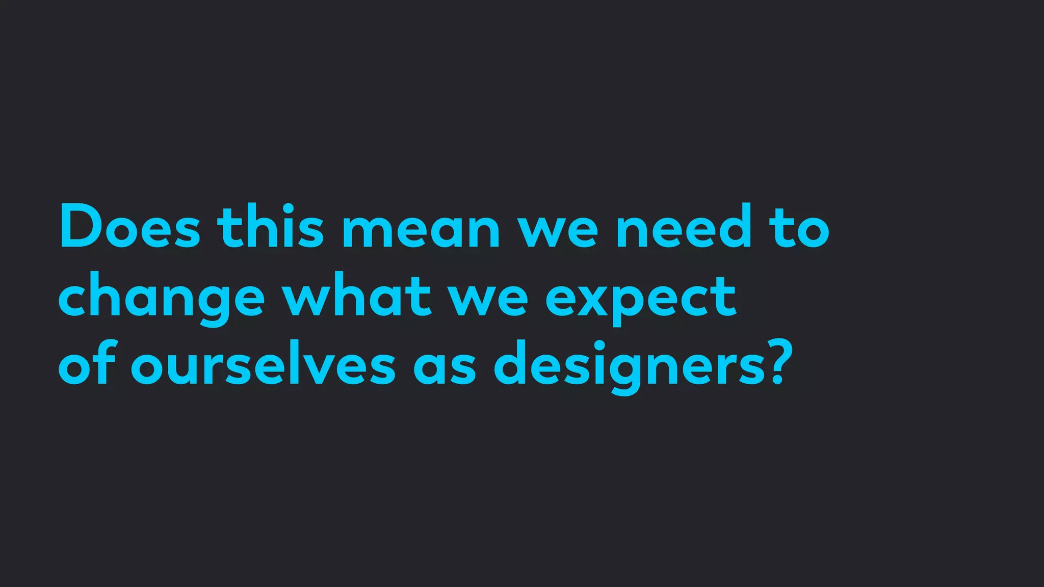 Does this mean we need to
change what we expect
of ourselves as designers?
 