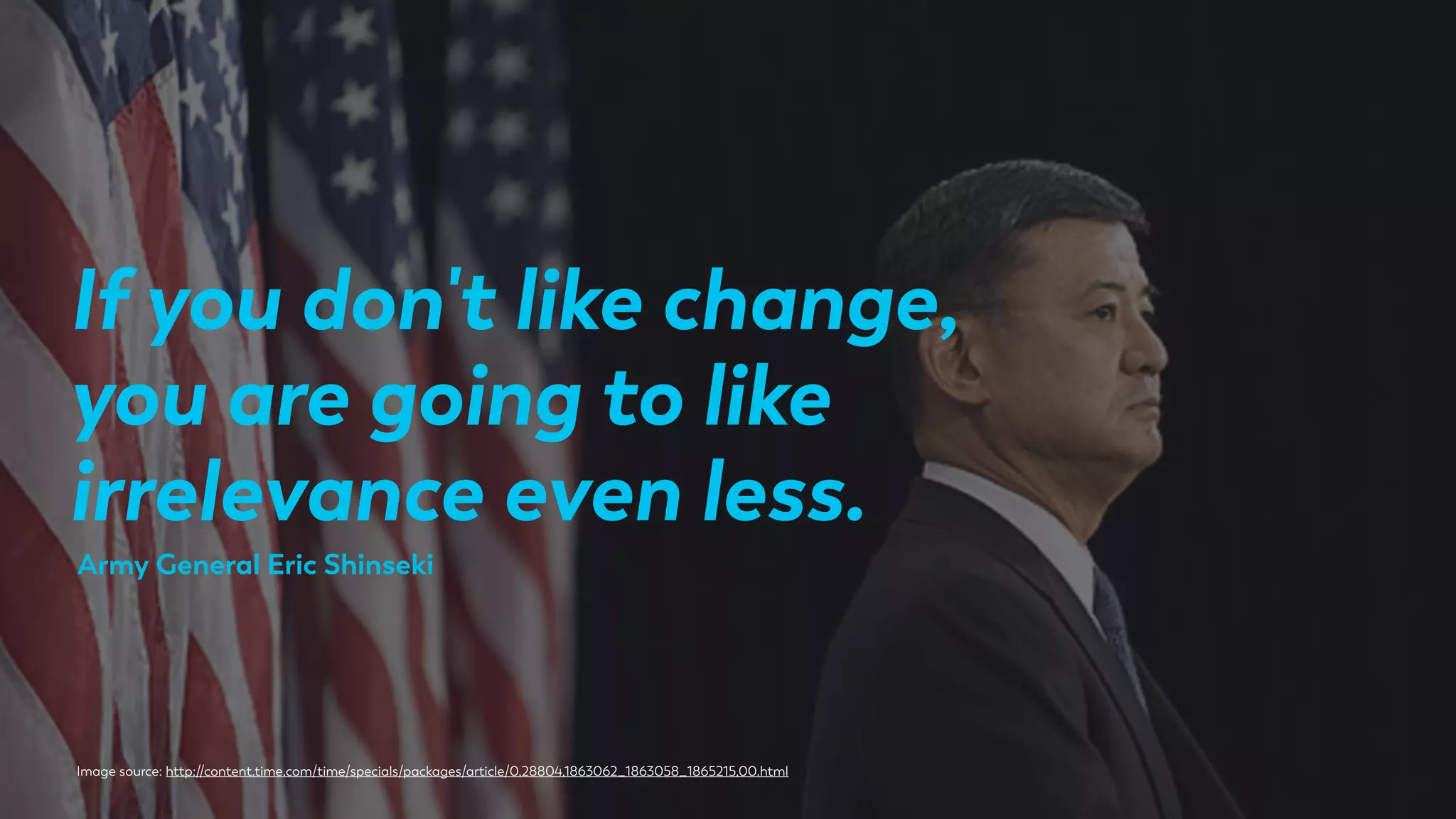 If you don't like change,
you are going to like
irrelevance even less.
Image source: http://content.time.com/time/specials/packages/article/0,28804,1863062_1863058_1865215,00.html
Army General Eric Shinseki
 