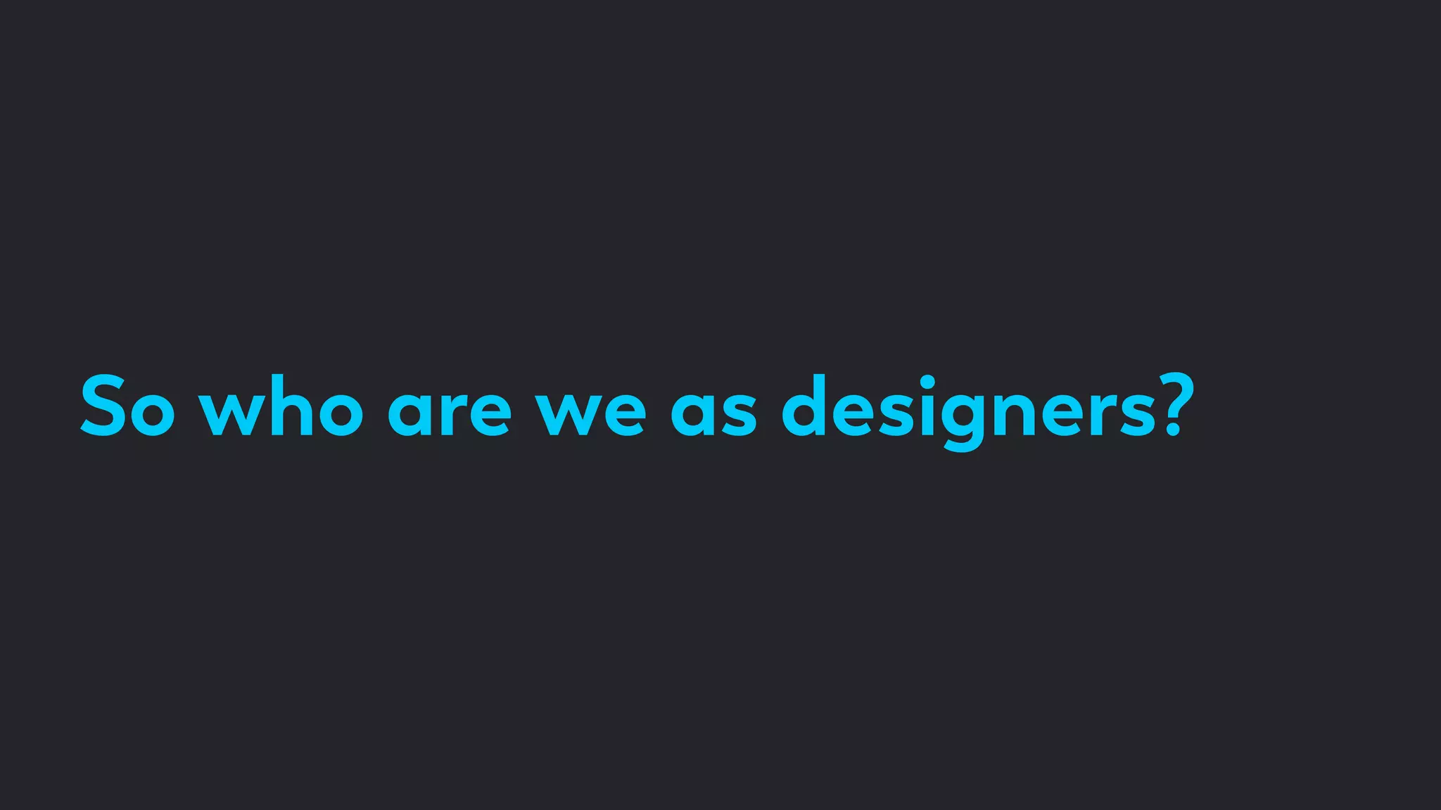 So who are we as designers?
 