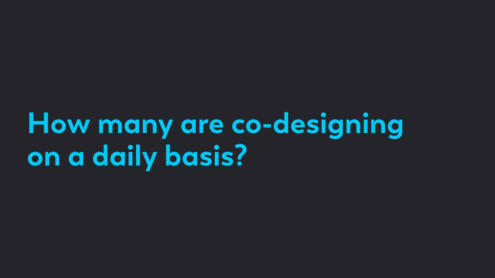 How many are co-designing
on a daily basis?
 