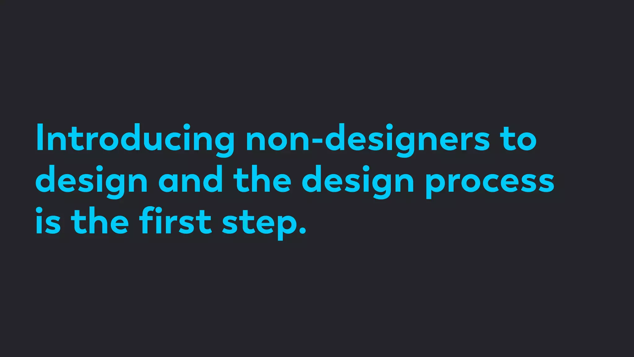 Introducing non-designers to
design and the design process
is the ﬁrst step.
 