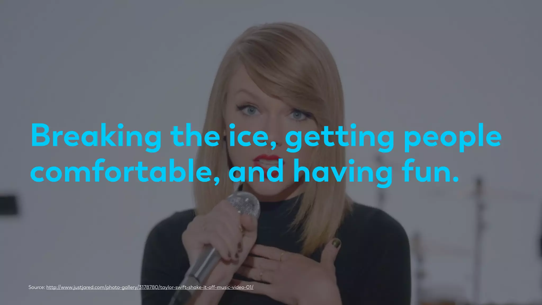 Breaking the ice, getting people
comfortable, and having fun.
Source: http://www.justjared.com/photo-gallery/3178780/taylor-swift-shake-it-off-music-video-01/
 