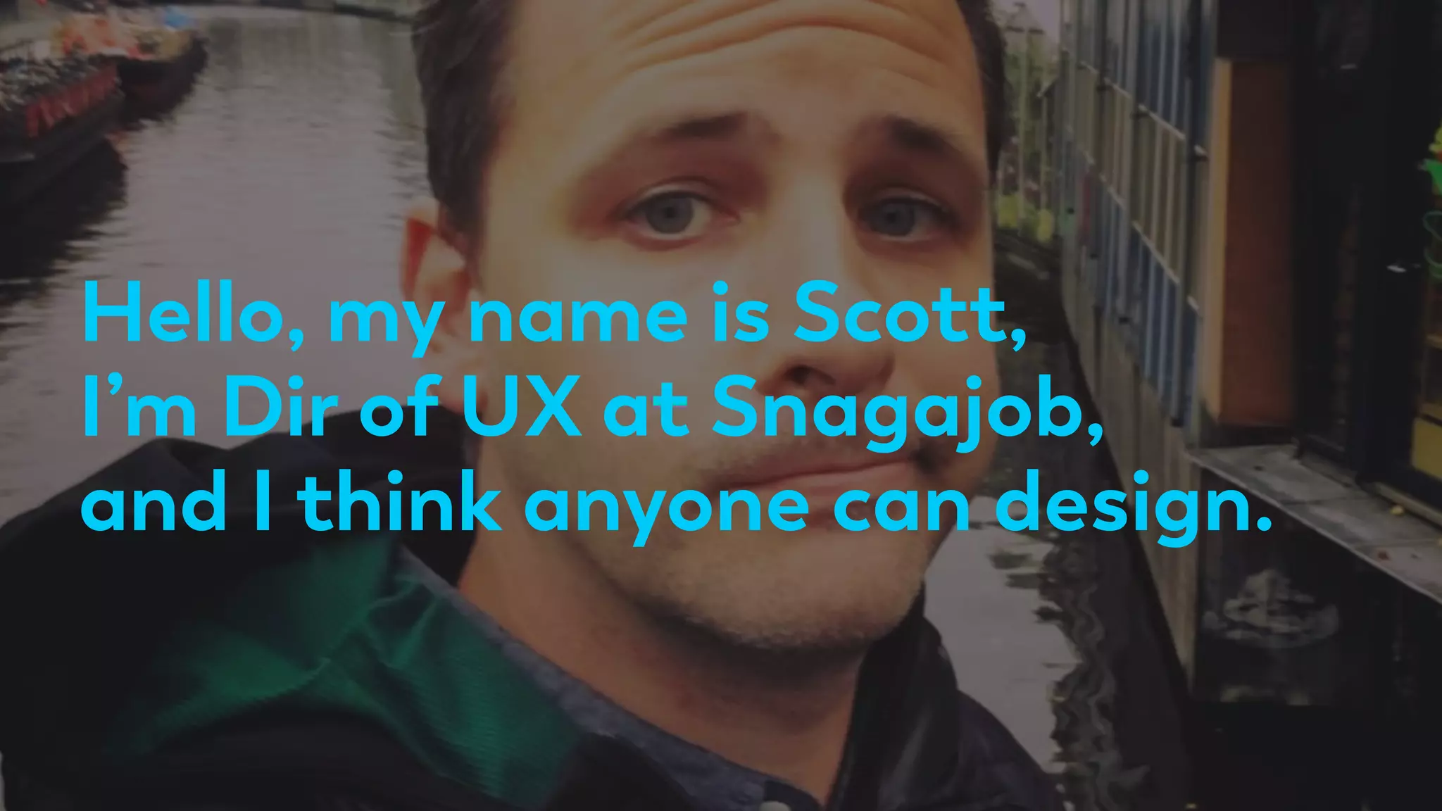 Hello, my name is Scott,
I’m Dir of UX at Snagajob,
and I think anyone can design.
 