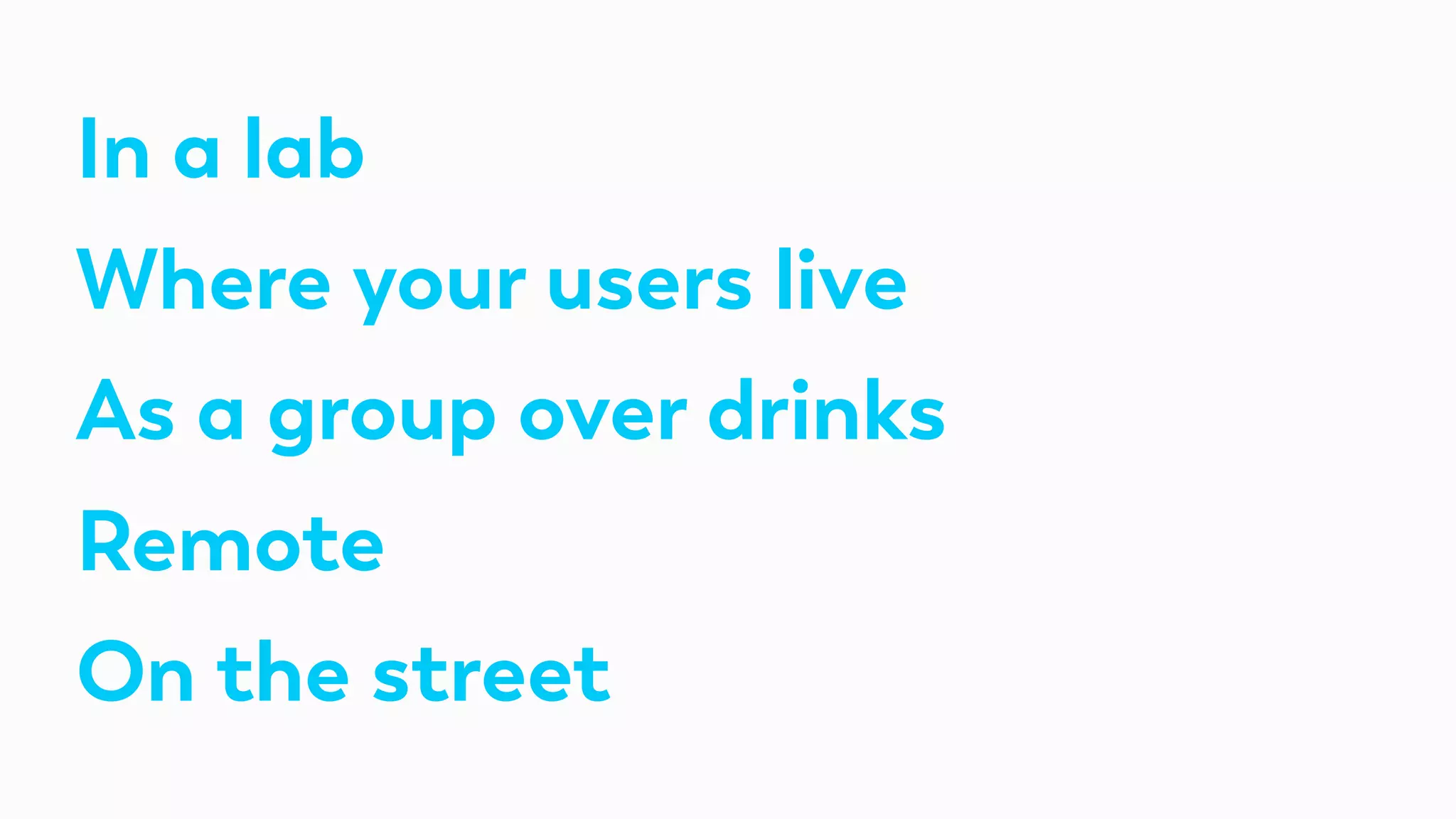 In a lab
Where your users live
As a group over drinks
Remote
On the street
 