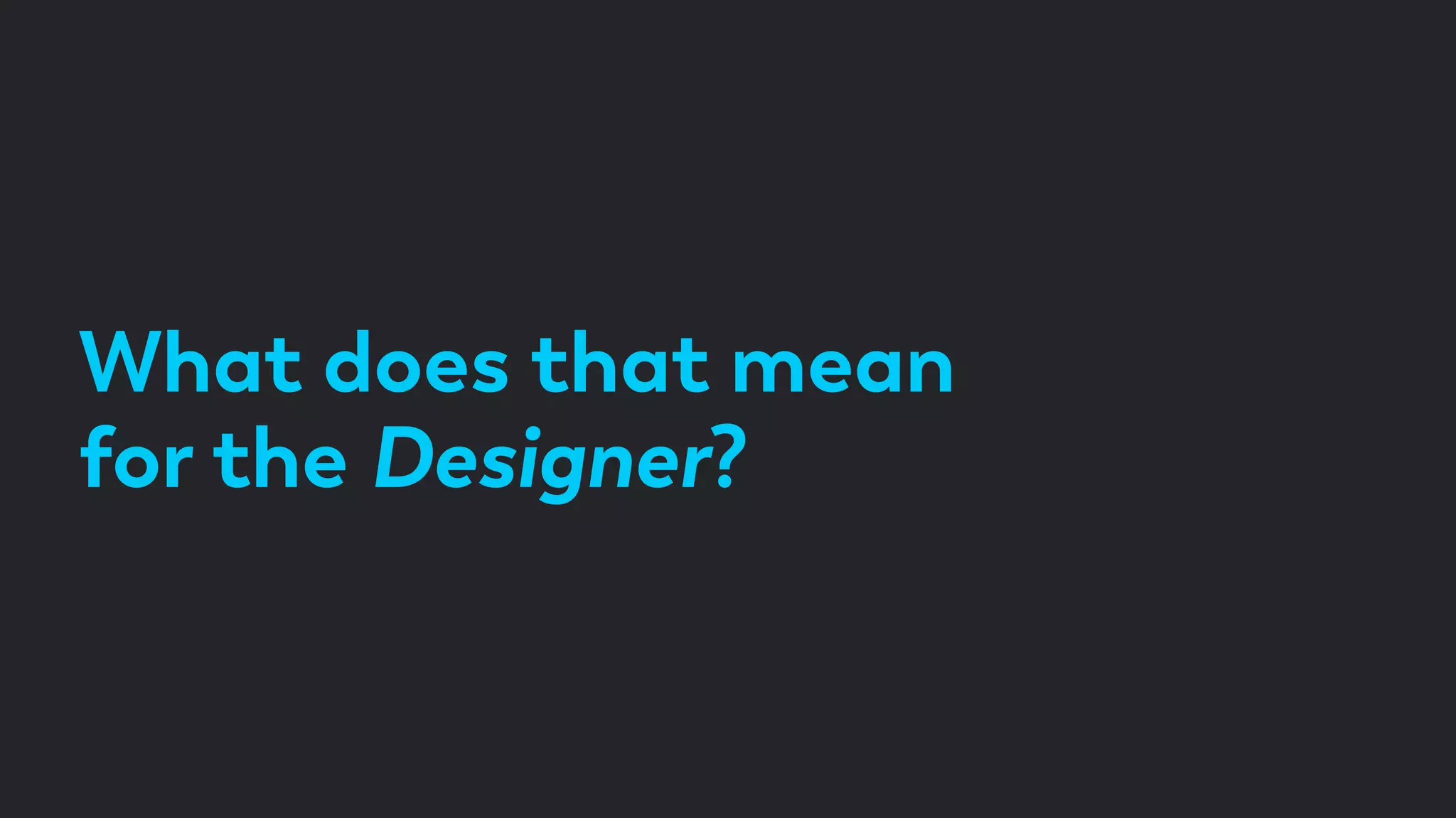 What does that mean
for the Designer?
 