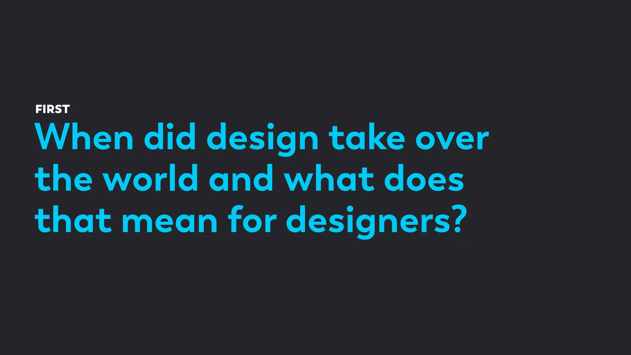 When did design take over
the world and what does
that mean for designers?
FIRST
 
